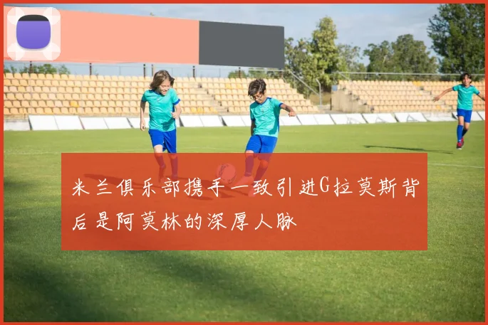 米兰俱乐部携手一致引进G拉莫斯背后是阿莫林的深厚人脉