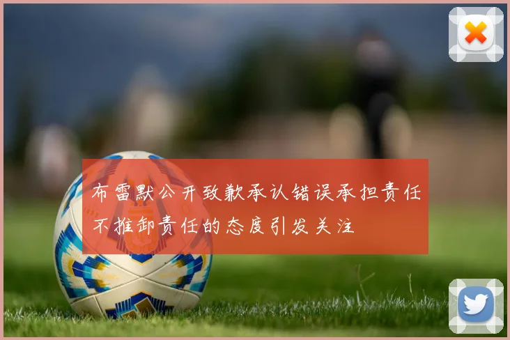布雷默公开致歉承认错误承担责任不推卸责任的态度引发关注