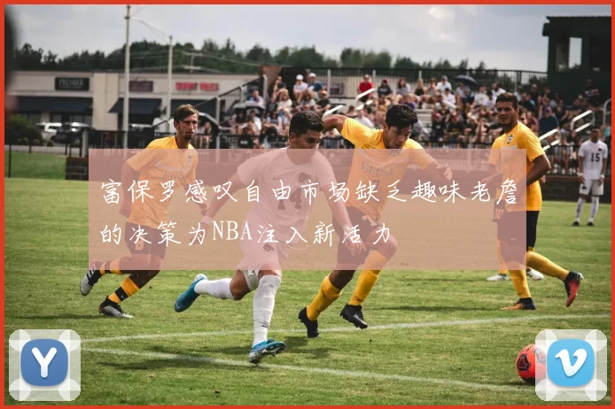 富保罗感叹自由市场缺乏趣味老詹的决策为NBA注入新活力