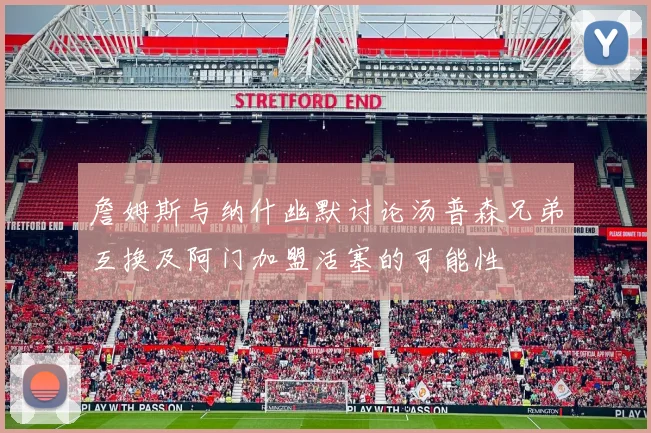 詹姆斯与纳什幽默讨论汤普森兄弟互换及阿门加盟活塞的可能性
