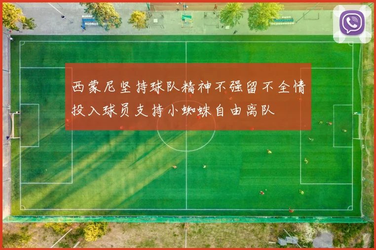 西蒙尼坚持球队精神不强留不全情投入球员支持小蜘蛛自由离队