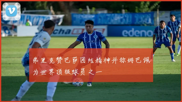 弗里克赞巴萨团结精神并称姆巴佩为世界顶级球员之一