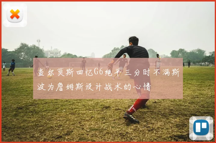 查尔莫斯回忆G6绝平三分时不满斯波为詹姆斯设计战术的心情