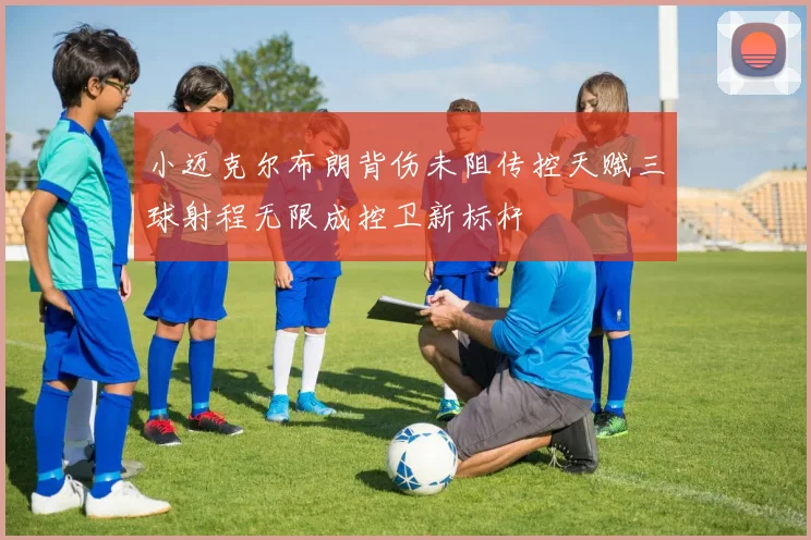 小迈克尔布朗背伤未阻传控天赋三球射程无限成控卫新标杆