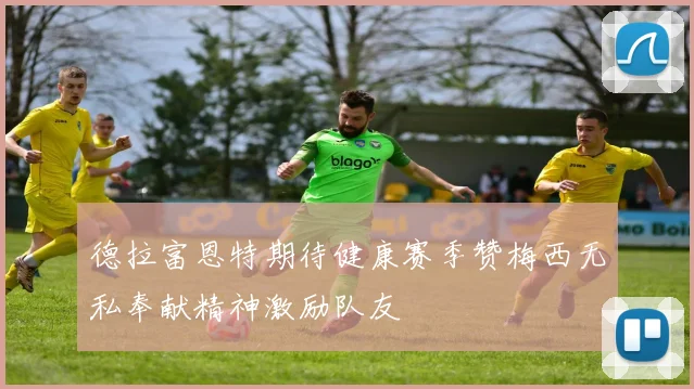 德拉富恩特期待健康赛季赞梅西无私奉献精神激励队友