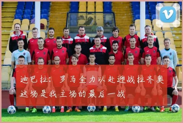 迪巴拉：罗马全力以赴迎战拉齐奥这场是我主场的最后一战