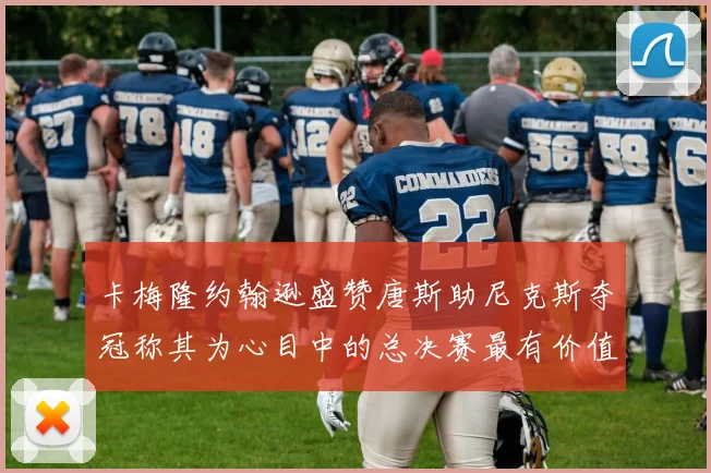 卡梅隆约翰逊盛赞唐斯助尼克斯夺冠称其为心目中的总决赛最有价值球员