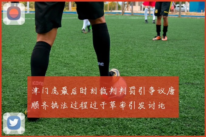 津门虎最后时刻裁判判罚引争议唐顺齐执法过程过于草率引发讨论