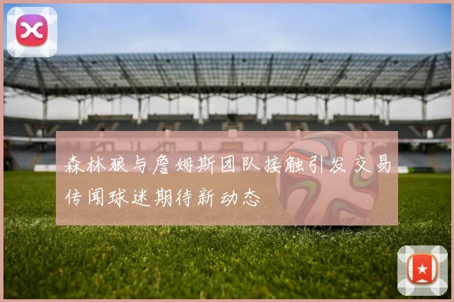 森林狼与詹姆斯团队接触引发交易传闻球迷期待新动态