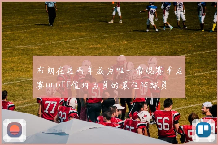 布朗在近两年成为唯一常规赛季后赛onoff值均为负的最佳阵球员