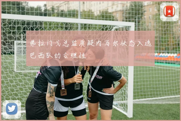 弗拉门戈总监质疑内马尔状态入选巴西队的合理性