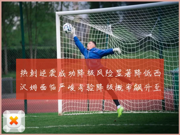 热刺逆袭成功降级风险显著降低西汉姆面临严峻考验降级概率飙升至77