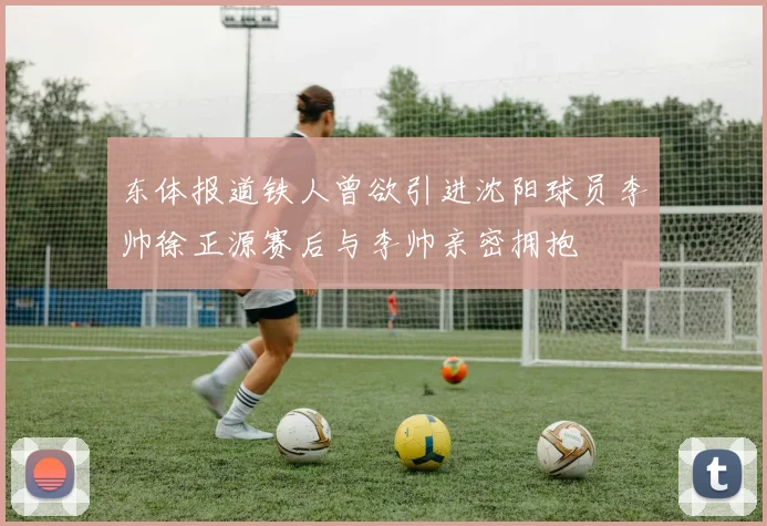 东体报道铁人曾欲引进沈阳球员李帅徐正源赛后与李帅亲密拥抱