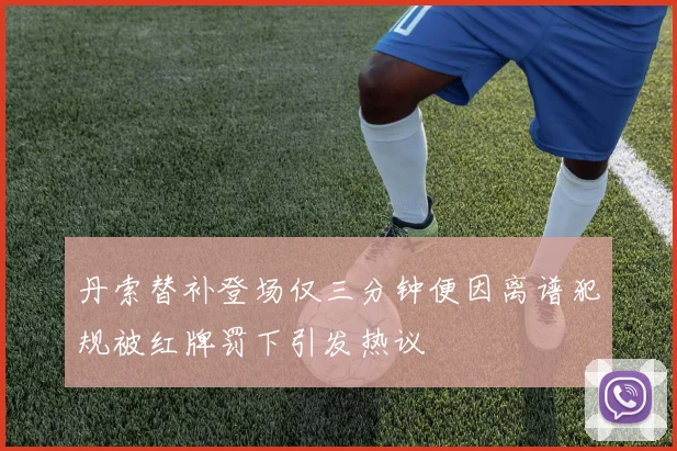 丹索替补登场仅三分钟便因离谱犯规被红牌罚下引发热议